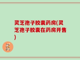 灵芝孢子胶囊药房(灵芝孢子胶囊在药房开售)
