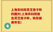 上海农科院灵芝孢子粉的图片(上海农科院推出灵芝孢子粉，助你健康养生)