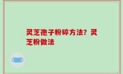 灵芝孢子粉碎方法？灵芝粉做法