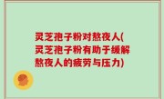 灵芝孢子粉对熬夜人(灵芝孢子粉有助于缓解熬夜人的疲劳与压力)