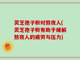 灵芝孢子粉对熬夜人(灵芝孢子粉有助于缓解熬夜人的疲劳与压力)