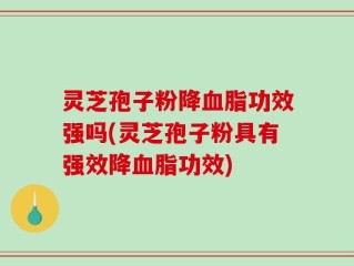 灵芝孢子粉降血脂功效强吗(灵芝孢子粉具有强效降血脂功效)
