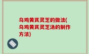 乌鸡黄芪灵芝的做法(乌鸡黄芪灵芝汤的制作方法)