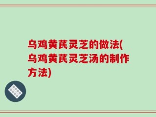 乌鸡黄芪灵芝的做法(乌鸡黄芪灵芝汤的制作方法)