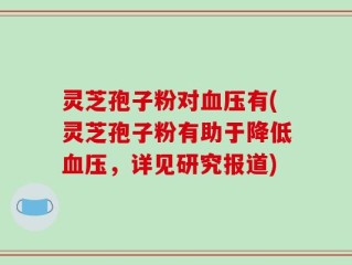 灵芝孢子粉对血压有(灵芝孢子粉有助于降低血压，详见研究报道)