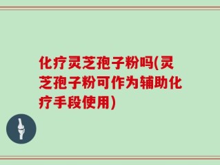 化疗灵芝孢子粉吗(灵芝孢子粉可作为辅助化疗手段使用)