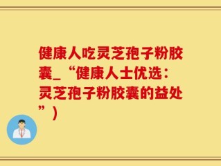 健康人吃灵芝孢子粉胶囊_“健康人士优选：灵芝孢子粉胶囊的益处”)