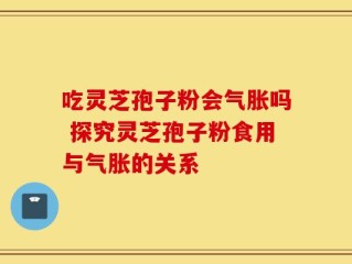 吃灵芝孢子粉会气胀吗 探究灵芝孢子粉食用与气胀的关系