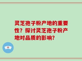灵芝孢子粉产地的重要性？探讨灵芝孢子粉产地对品质的影响？