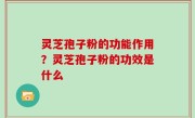 灵芝孢子粉的功能作用？灵芝孢子粉的功效是什么