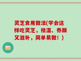 灵芝食用做法(学会这样吃灵芝，祛湿、养颜又滋补，简单易做！)