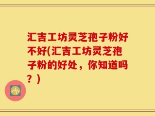 汇吉工坊灵芝孢子粉好不好(汇吉工坊灵芝孢子粉的好处，你知道吗？)