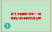 灵芝多糖保肝护肝？肺癌病人能不能吃灵芝呢