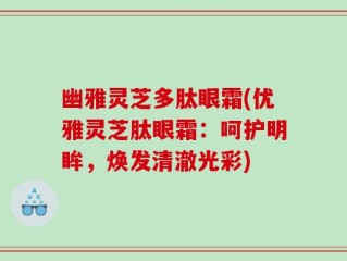 幽雅灵芝多肽眼霜(优雅灵芝肽眼霜：呵护明眸，焕发清澈光彩)