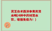 灵芝白术西洋参黄芪煲水喝(4种中药材煲水饮，增强免疫力！)