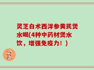 灵芝白术西洋参黄芪煲水喝(4种中药材煲水饮，增强免疫力！)