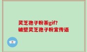 灵芝孢子粉茶gif？破壁灵芝孢子粉宣传语