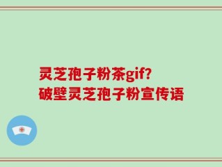 灵芝孢子粉茶gif？破壁灵芝孢子粉宣传语