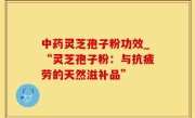 中药灵芝孢子粉功效_“灵芝孢子粉：与抗疲劳的天然滋补品”