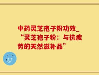 中药灵芝孢子粉功效_“灵芝孢子粉：与抗疲劳的天然滋补品”