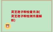 灵芝孢子粉检查方法(灵芝孢子粉检测方案解析)