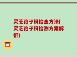 灵芝孢子粉检查方法(灵芝孢子粉检测方案解析)
