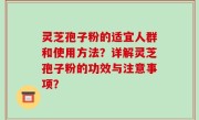 灵芝孢子粉的适宜人群和使用方法？详解灵芝孢子粉的功效与注意事项？