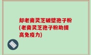 却老斋灵芝破壁孢子粉(老斋灵芝孢子粉助提高免疫力)