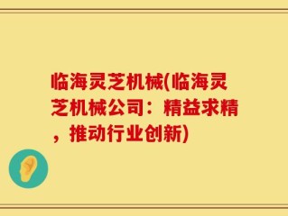 临海灵芝机械(临海灵芝机械公司：精益求精，推动行业创新)