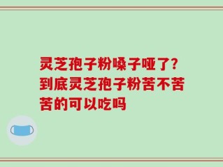 灵芝孢子粉嗓子哑了？到底灵芝孢子粉苦不苦苦的可以吃吗