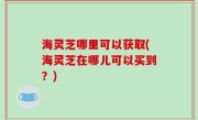 海灵芝哪里可以获取(海灵芝在哪儿可以买到？)