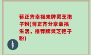 蒋正齐幸福来牌灵芝孢子粉(蒋正齐分享幸福生活，推荐牌灵芝孢子粉)
