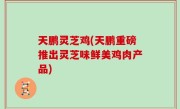 天鹏灵芝鸡(天鹏重磅推出灵芝味鲜美鸡肉产品)