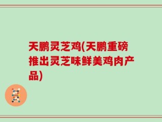 天鹏灵芝鸡(天鹏重磅推出灵芝味鲜美鸡肉产品)
