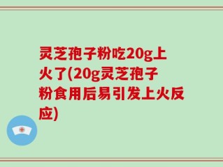 灵芝孢子粉吃20g上火了(20g灵芝孢子粉食用后易引发上火反应)