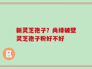 新灵芝孢子？尚绿破壁灵芝孢子粉好不好