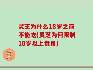 灵芝为什么18岁之前不能吃(灵芝为何限制18岁以上食用)