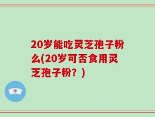 20岁能吃灵芝孢子粉么(20岁可否食用灵芝孢子粉？)