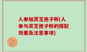 人参加灵芝孢子粉(人参与灵芝孢子粉的搭配效果及注意事项)
