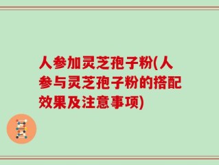 人参加灵芝孢子粉(人参与灵芝孢子粉的搭配效果及注意事项)