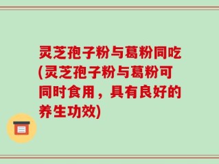 灵芝孢子粉与葛粉同吃(灵芝孢子粉与葛粉可同时食用，具有良好的养生功效)