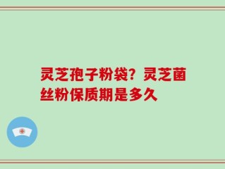灵芝孢子粉袋？灵芝菌丝粉保质期是多久