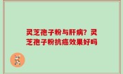 灵芝孢子粉与肝病？灵芝孢子粉抗癌效果好吗