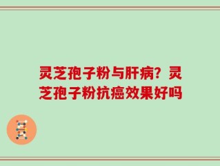 灵芝孢子粉与肝病？灵芝孢子粉抗癌效果好吗