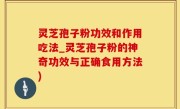 灵芝孢子粉功效和作用吃法_灵芝孢子粉的神奇功效与正确食用方法)