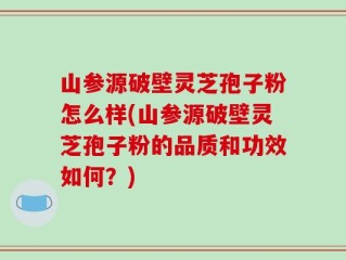 山参源破壁灵芝孢子粉怎么样(山参源破壁灵芝孢子粉的品质和功效如何？)