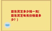 亚东灵芝多少钱一克(亚东灵芝每克价格是多少？)