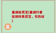 巢湖捡灵芝(巢湖行者捡到珍贵灵芝，引热议)