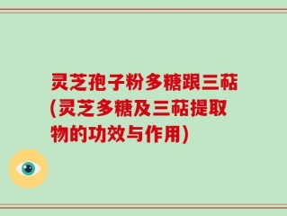 灵芝孢子粉多糖跟三萜(灵芝多糖及三萜提取物的功效与作用)
