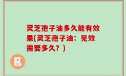 灵芝孢子油多久能有效果(灵芝孢子油：见效需要多久？)